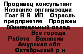 Продавец-консультант › Название организации ­ Гааг В.В, ИП › Отрасль предприятия ­ Продажи › Минимальный оклад ­ 15 000 - Все города Работа » Вакансии   . Амурская обл.,Октябрьский р-н